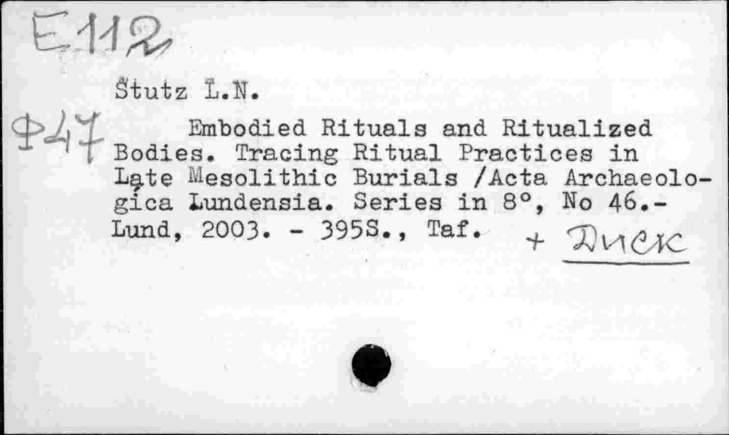 ﻿Stutz L.N.
Embodied Rituals and Ritualized Bodies. Tracing Ritual Practices in L§,te Mesolithic Burials /Acta Archaeolo gica Lundensia. Series in 8°, No 46.-Lund, 2003. - 395S., Taf.